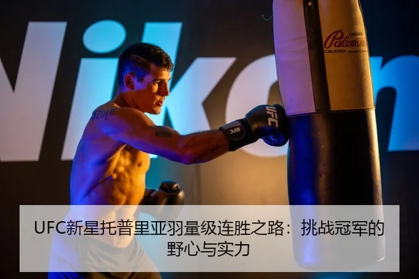 UFC新星托普里亚羽量级连胜之路：挑战冠军的野心与实力