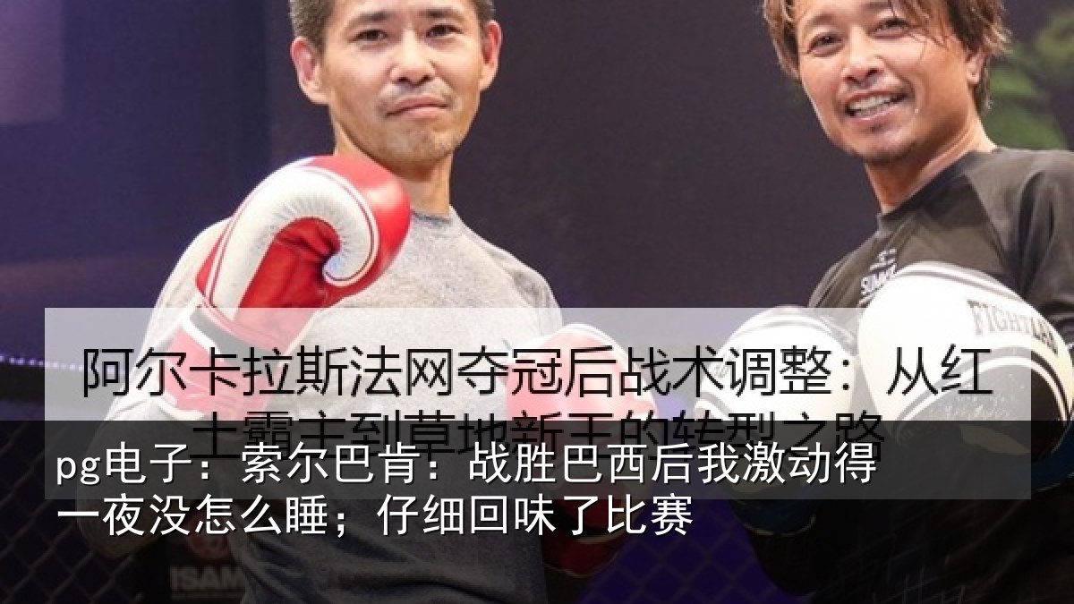 pg电子：索尔巴肯：战胜巴西后我激动得一夜没怎么睡；仔细回味了比赛