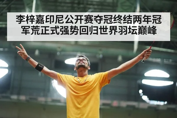 李梓嘉印尼公开赛夺冠终结两年冠军荒正式强势回归世界羽坛巅峰