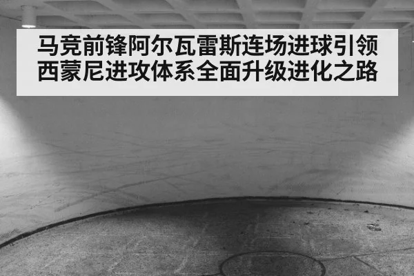 马竞前锋阿尔瓦雷斯连场进球引领西蒙尼进攻体系全面升级进化之路