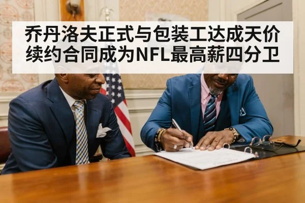 乔丹洛夫正式与包装工达成天价续约合同成为NFL最高薪四分卫