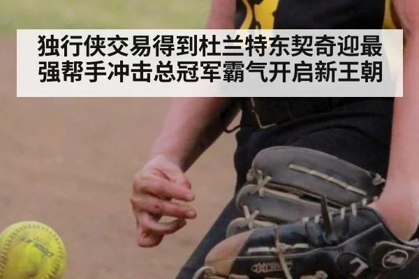 独行侠交易得到杜兰特东契奇迎最强帮手冲击总冠军霸气开启新王朝