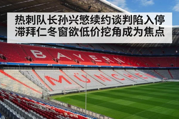 热刺队长孙兴慜续约谈判陷入停滞拜仁冬窗欲低价挖角成为焦点